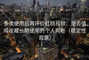 多次使用后再评价红桃视频：是否值得收藏长期使用的个人判断（稳定性观察）