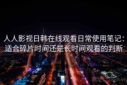 人人影视日韩在线观看日常使用笔记：适合碎片时间还是长时间观看的判断