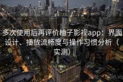 多次使用后再评价柚子影视app：界面设计、播放流畅度与操作习惯分析（实测）