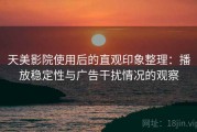 天美影院使用后的直观印象整理：播放稳定性与广告干扰情况的观察