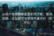 从用户角度聊聊星辰影院下载：整体观感、交互细节与使用节奏评价（新手向）