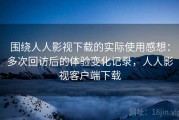 围绕人人影视下载的实际使用感想：多次回访后的体验变化记录，人人影视客户端下载