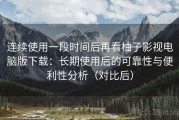 连续使用一段时间后再看柚子影视电脑版下载：长期使用后的可靠性与便利性分析（对比后）