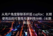 从用户角度聊聊茶杯狐 cupfox：长期使用后的可靠性与便利性分析（长期体验）