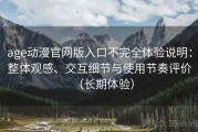 age动漫官网版入口不完全体验说明：整体观感、交互细节与使用节奏评价（长期体验）