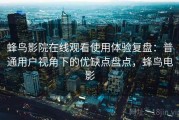 蜂鸟影院在线观看使用体验复盘：普通用户视角下的优缺点盘点，蜂鸟电影