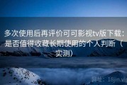 多次使用后再评价可可影视tv版下载：是否值得收藏长期使用的个人判断（实测）