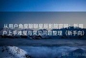从用户角度聊聊星辰影院官网：新用户上手难度与常见问题整理（新手向）