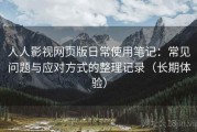 人人影视网页版日常使用笔记：常见问题与应对方式的整理记录（长期体验）