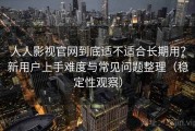 人人影视官网到底适不适合长期用？新用户上手难度与常见问题整理（稳定性观察）
