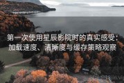 第一次使用星辰影院时的真实感受：加载速度、清晰度与缓存策略观察