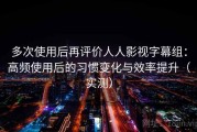 多次使用后再评价人人影视字幕组：高频使用后的习惯变化与效率提升（实测）