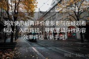 多次使用后再评价星辰影院在线观看私人：入口路径、导航逻辑与找内容效率评估（新手向）
