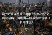 age动漫官网首页app完整体验记录：加载速度、清晰度与缓存策略观察（长期体验）