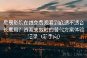 星辰影院在线免费观看到底适不适合长期用？资源失效时的替代方案体验记录（新手向）
