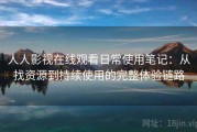 人人影视在线观看日常使用笔记：从找资源到持续使用的完整体验链路