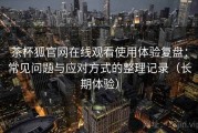 茶杯狐官网在线观看使用体验复盘：常见问题与应对方式的整理记录（长期体验）