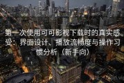 第一次使用可可影视下载时的真实感受：界面设计、播放流畅度与操作习惯分析（新手向）