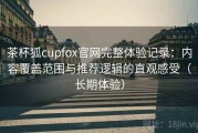 茶杯狐cupfox官网完整体验记录：内容覆盖范围与推荐逻辑的直观感受（长期体验）
