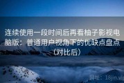 连续使用一段时间后再看柚子影视电脑版：普通用户视角下的优缺点盘点（对比后）