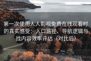 第一次使用人人影视免费在线观看时的真实感受：入口路径、导航逻辑与找内容效率评估（对比后）