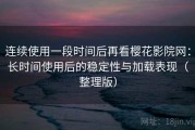 连续使用一段时间后再看樱花影院网：长时间使用后的稳定性与加载表现（整理版）