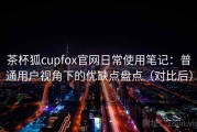 茶杯狐cupfox官网日常使用笔记：普通用户视角下的优缺点盘点（对比后）
