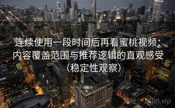 连续使用一段时间后再看蜜桃视频：内容覆盖范围与推荐逻辑的直观感受（稳定性观察）