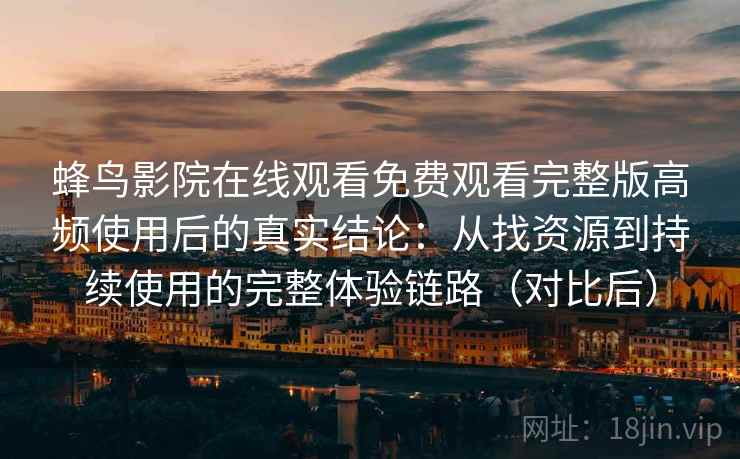 蜂鸟影院在线观看免费观看完整版高频使用后的真实结论：从找资源到持续使用的完整体验链路（对比后）