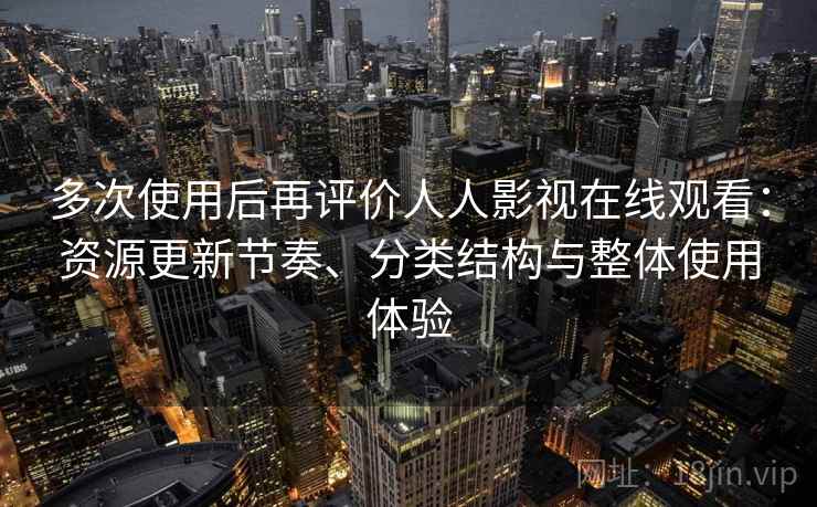 多次使用后再评价人人影视在线观看：资源更新节奏、分类结构与整体使用体验