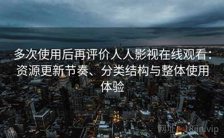 多次使用后再评价人人影视在线观看：资源更新节奏、分类结构与整体使用体验