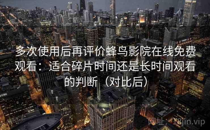 多次使用后再评价蜂鸟影院在线免费观看：适合碎片时间还是长时间观看的判断（对比后）