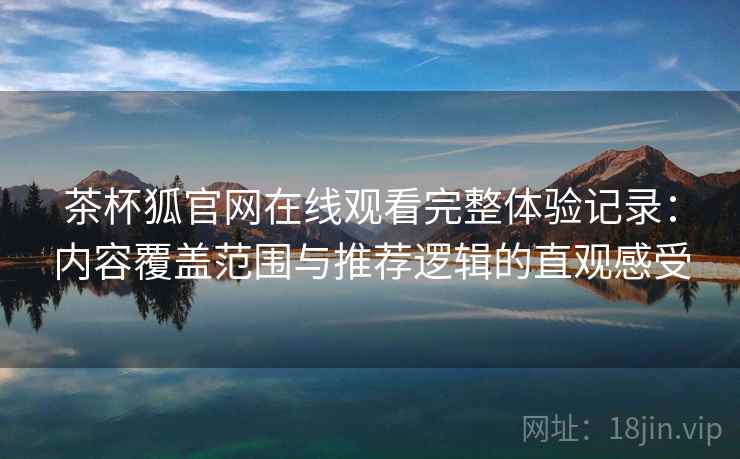 茶杯狐官网在线观看完整体验记录：内容覆盖范围与推荐逻辑的直观感受