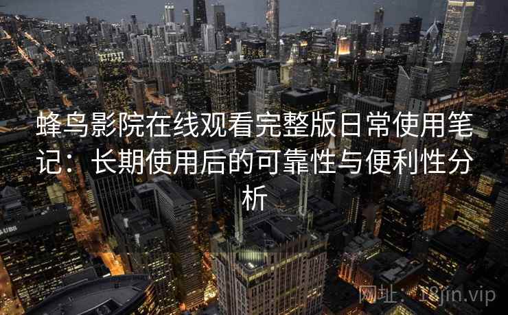 蜂鸟影院在线观看完整版日常使用笔记：长期使用后的可靠性与便利性分析