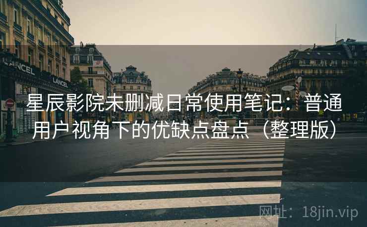 星辰影院未删减日常使用笔记：普通用户视角下的优缺点盘点（整理版）