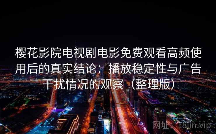 樱花影院电视剧电影免费观看高频使用后的真实结论：播放稳定性与广告干扰情况的观察（整理版）