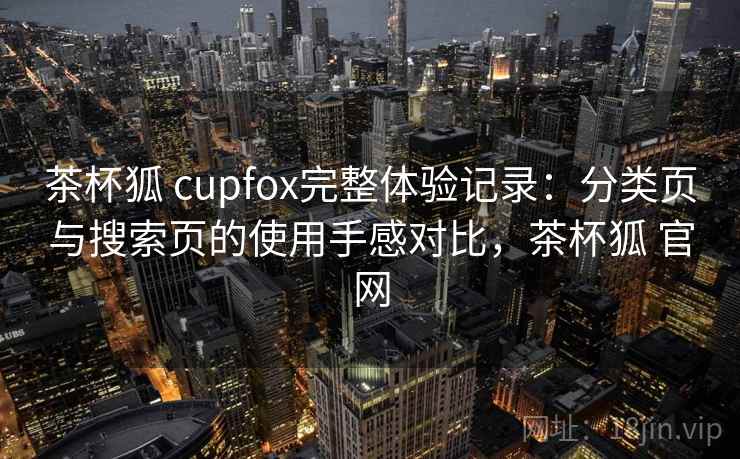 茶杯狐 cupfox完整体验记录：分类页与搜索页的使用手感对比，茶杯狐 官网