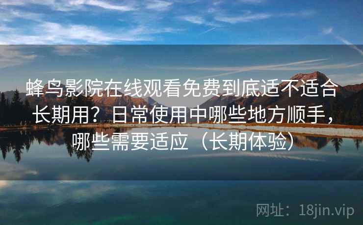 蜂鸟影院在线观看免费到底适不适合长期用？日常使用中哪些地方顺手，哪些需要适应（长期体验）