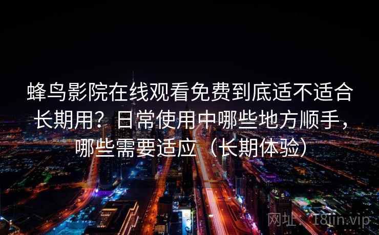 蜂鸟影院在线观看免费到底适不适合长期用？日常使用中哪些地方顺手，哪些需要适应（长期体验）