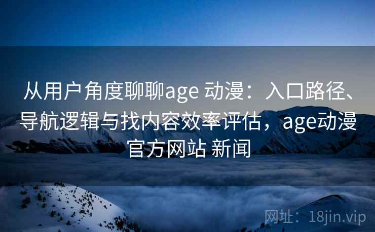 从用户角度聊聊age 动漫：入口路径、导航逻辑与找内容效率评估，age动漫官方网站 新闻
