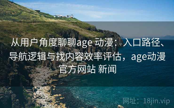 从用户角度聊聊age 动漫：入口路径、导航逻辑与找内容效率评估，age动漫官方网站 新闻
