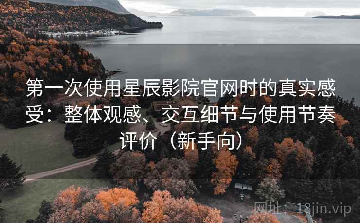 第一次使用星辰影院官网时的真实感受:整体观感、交互细节与使用节奏评价(新手向) 第一次使用星辰影院官网时的真实感受:整体观感、交互细节与使用节奏评价(新手向)