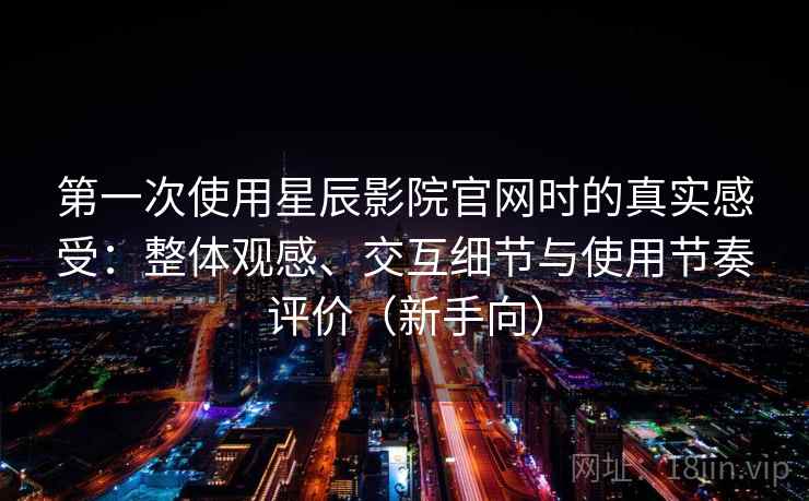 第一次使用星辰影院官网时的真实感受:整体观感、交互细节与使用节奏评价(新手向) 第一次使用星辰影院官网时的真实感受:整体观感、交互细节与使用节奏评价(新手向)