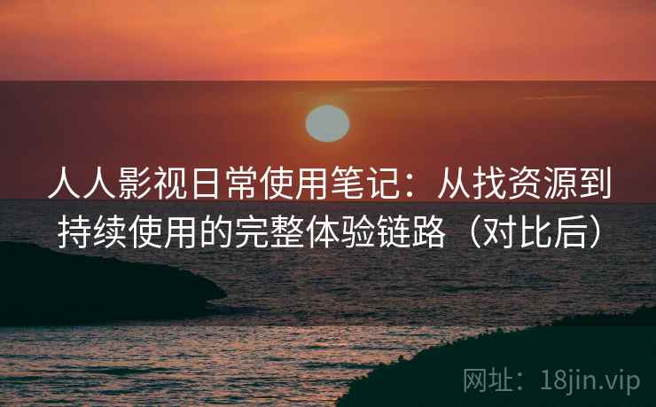 人人影视日常使用笔记：从找资源到持续使用的完整体验链路（对比后）