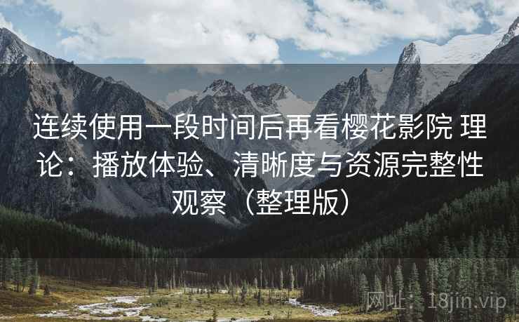连续使用一段时间后再看樱花影院 理论:播放体验、清晰度与资源完整性观察(整理版) 连续使用一段时间后再看樱花影院 理论:播放体验、清晰度与资源完整性观察(整理版)