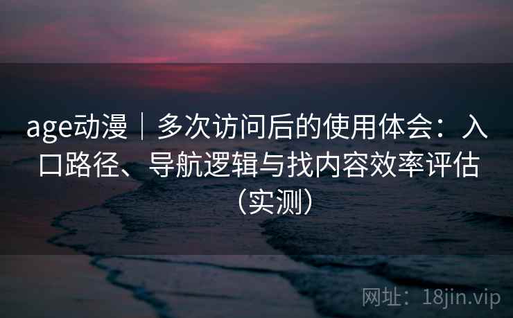 age动漫|多次访问后的使用体会:入口路径、导航逻辑与找内容效率评估(实测) age动漫|多次访问后的使用体会:入口路径、导航逻辑与找内容效率评估(实测)