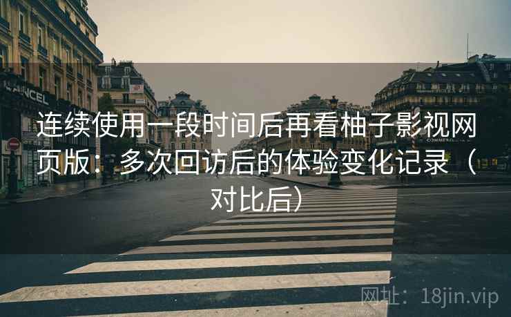 连续使用一段时间后再看柚子影视网页版:多次回访后的体验变化记录(对比后) 连续使用一段时间后再看柚子影视网页版:多次回访后的体验变化记录(对比后)