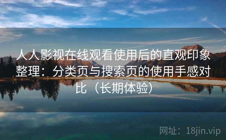 人人影视在线观看使用后的直观印象整理:分类页与搜索页的使用手感对比(长期体验) 人人影视在线观看使用后的直观印象整理:分类页与搜索页的使用手感对比(长期体验)
