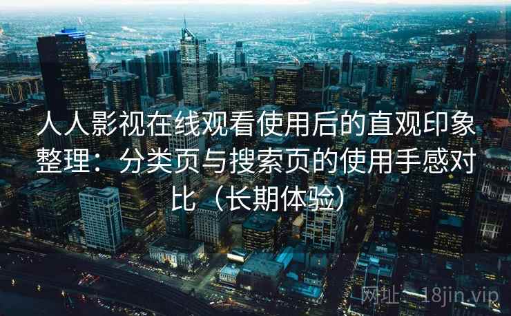 人人影视在线观看使用后的直观印象整理:分类页与搜索页的使用手感对比(长期体验) 人人影视在线观看使用后的直观印象整理:分类页与搜索页的使用手感对比(长期体验)