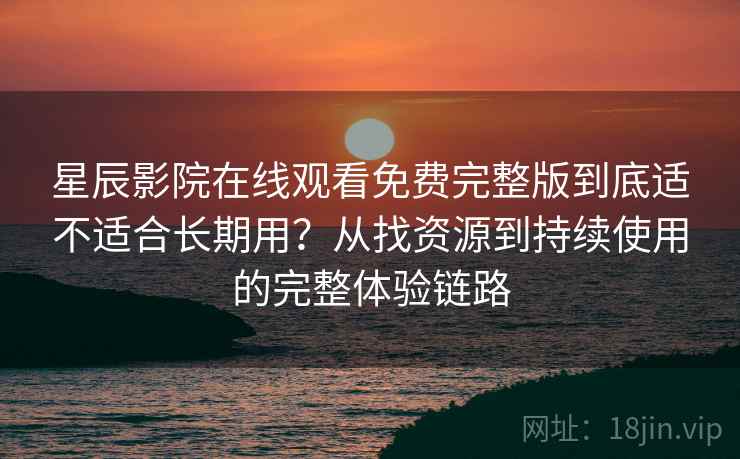 星辰影院在线观看免费完整版到底适不适合长期用?从找资源到持续使用的完整体验链路 星辰影院在线观看免费完整版到底适不适合长期用?从找资源到持续使用的完整体验链路